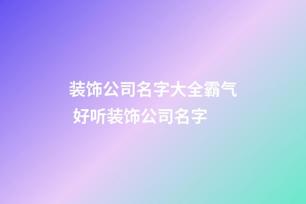 装饰公司名字大全霸气 好听装饰公司名字-第1张-公司起名-玄机派